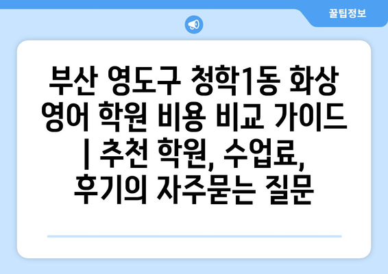 부산 영도구 청학1동 화상 영어 학원 비용 비교 가이드 | 추천 학원, 수업료, 후기