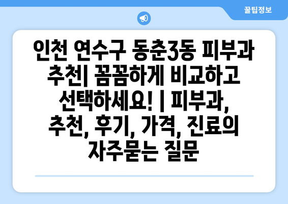 인천 연수구 동춘3동 피부과 추천| 꼼꼼하게 비교하고 선택하세요! | 피부과, 추천, 후기, 가격, 진료