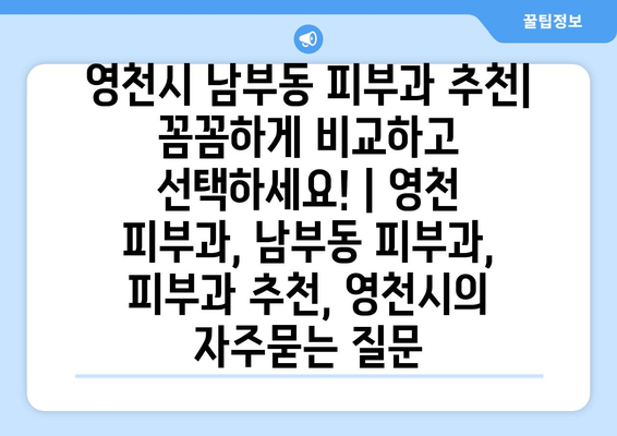 영천시 남부동 피부과 추천| 꼼꼼하게 비교하고 선택하세요! | 영천 피부과, 남부동 피부과, 피부과 추천, 영천시