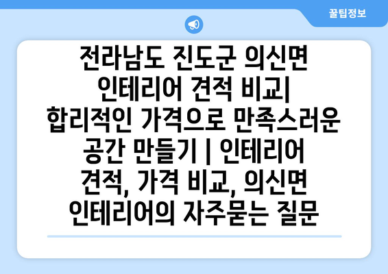 전라남도 진도군 의신면 인테리어 견적 비교| 합리적인 가격으로 만족스러운 공간 만들기 | 인테리어 견적, 가격 비교, 의신면 인테리어