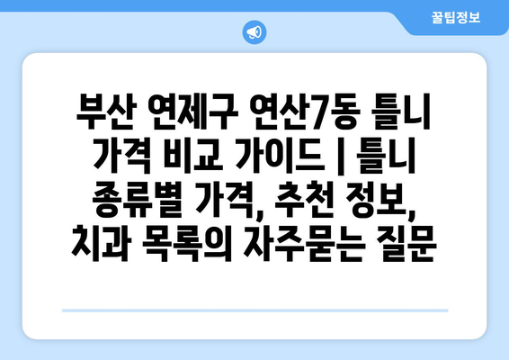 부산 연제구 연산7동 틀니 가격 비교 가이드 | 틀니 종류별 가격, 추천 정보, 치과 목록