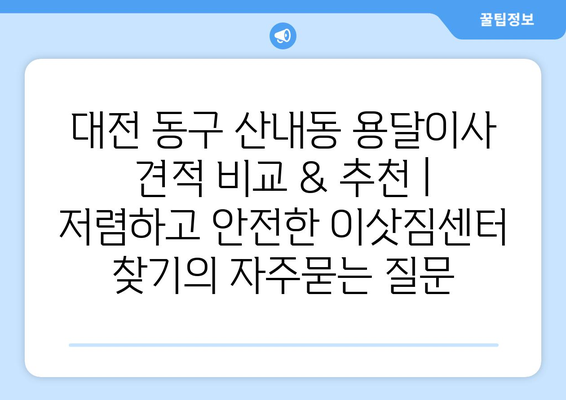 대전 동구 산내동 용달이사 견적 비교 & 추천 | 저렴하고 안전한 이삿짐센터 찾기