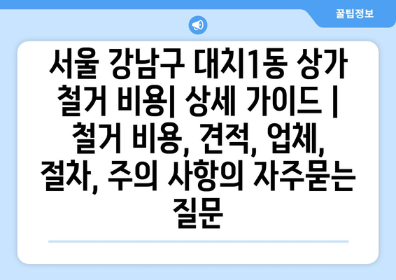 서울 강남구 대치1동 상가 철거 비용| 상세 가이드 | 철거 비용, 견적, 업체, 절차, 주의 사항