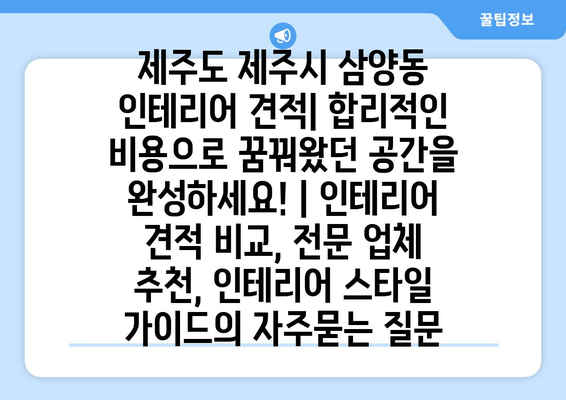 제주도 제주시 삼양동 인테리어 견적| 합리적인 비용으로 꿈꿔왔던 공간을 완성하세요! | 인테리어 견적 비교, 전문 업체 추천, 인테리어 스타일 가이드