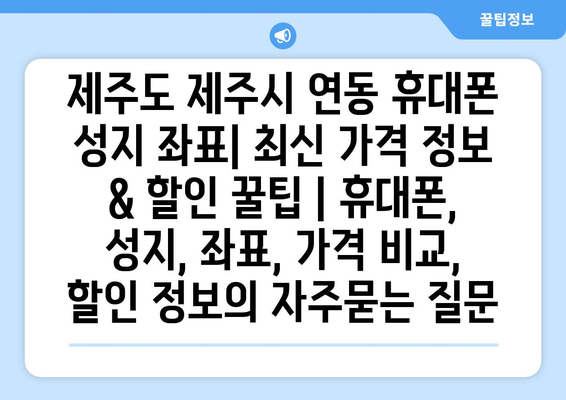 제주도 제주시 연동 휴대폰 성지 좌표| 최신 가격 정보 & 할인 꿀팁 | 휴대폰, 성지, 좌표, 가격 비교, 할인 정보