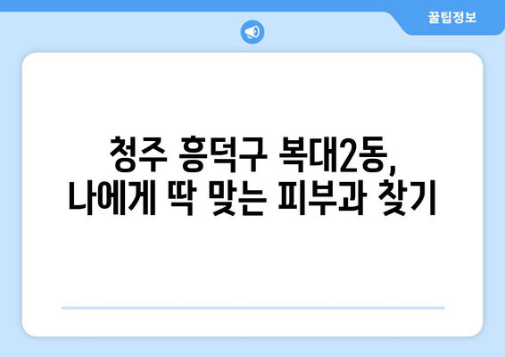 청주시 흥덕구 복대2동 피부과 추천| 믿을 수 있는 의료진과 편리한 접근성을 찾는 당신을 위한 가이드 | 피부과, 추천, 청주, 흥덕구, 복대2동