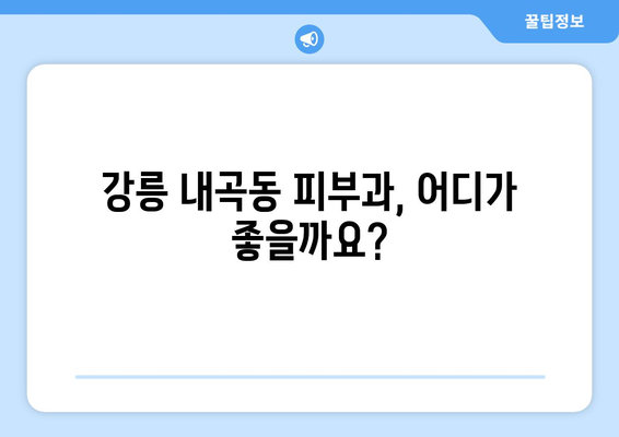 강릉 내곡동 피부과 추천| 꼼꼼하게 비교하고 선택하세요 | 강릉 피부과, 내곡동, 피부 관리, 추천, 비교