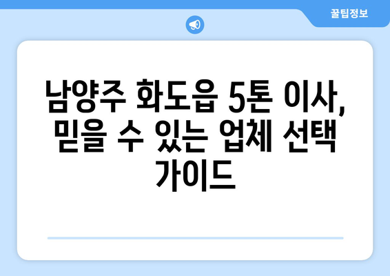 남양주 화도읍 5톤 이사, 믿을 수 있는 업체 찾는 방법 | 이삿짐센터 추천, 비용 견적, 이사 준비 가이드