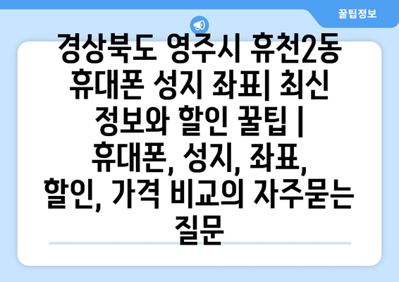 경상북도 영주시 휴천2동 휴대폰 성지 좌표| 최신 정보와 할인 꿀팁 | 휴대폰, 성지, 좌표, 할인, 가격 비교