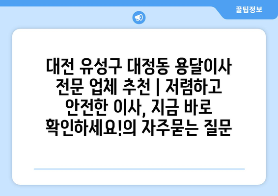 대전 유성구 대정동 용달이사 전문 업체 추천 | 저렴하고 안전한 이사, 지금 바로 확인하세요!