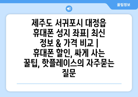 제주도 서귀포시 대정읍 휴대폰 성지 좌표| 최신 정보 & 가격 비교 | 휴대폰 할인, 싸게 사는 꿀팁, 핫플레이스