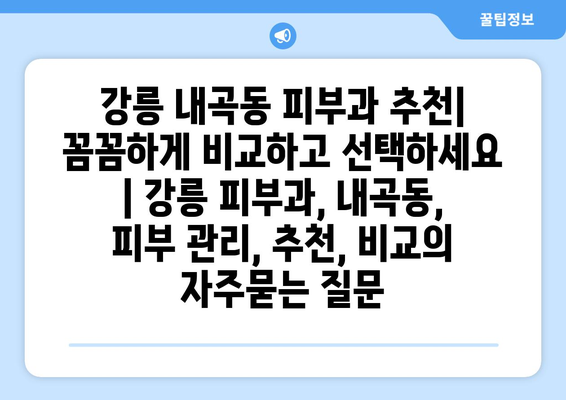 강릉 내곡동 피부과 추천| 꼼꼼하게 비교하고 선택하세요 | 강릉 피부과, 내곡동, 피부 관리, 추천, 비교