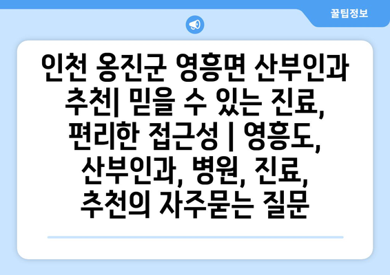 인천 옹진군 영흥면 산부인과 추천| 믿을 수 있는 진료, 편리한 접근성 | 영흥도, 산부인과, 병원, 진료, 추천