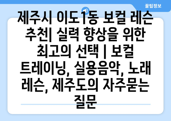 제주시 이도1동 보컬 레슨 추천| 실력 향상을 위한 최고의 선택 | 보컬 트레이닝, 실용음악, 노래 레슨, 제주도