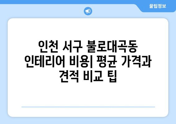 인천 서구 불로대곡동 인테리어 견적 비교 가이드| 합리적인 가격으로 만족스러운 공사 | 인테리어 견적, 비용, 업체 추천, 인천 서구