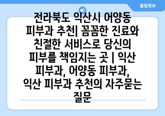 전라북도 익산시 어양동 피부과 추천| 꼼꼼한 진료와 친절한 서비스로 당신의 피부를 책임지는 곳 | 익산 피부과, 어양동 피부과, 익산 피부과 추천