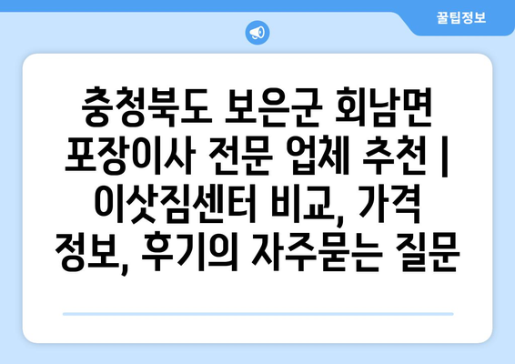 충청북도 보은군 회남면 포장이사 전문 업체 추천 | 이삿짐센터 비교, 가격 정보, 후기