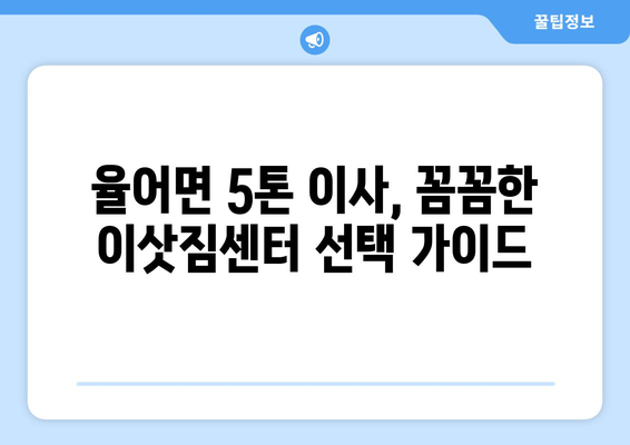 전라남도 보성군 율어면 5톤 이사| 믿을 수 있는 업체 찾기 | 이삿짐센터, 가격 비교, 추천, 후기