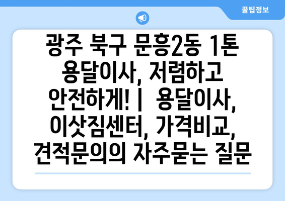 광주 북구 문흥2동 1톤 용달이사, 저렴하고 안전하게! |  용달이사, 이삿짐센터, 가격비교, 견적문의