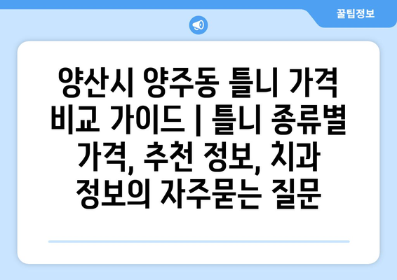 양산시 양주동 틀니 가격 비교 가이드 | 틀니 종류별 가격, 추천 정보, 치과 정보