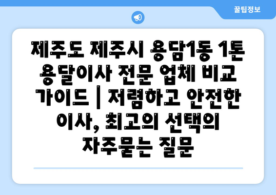 제주도 제주시 용담1동 1톤 용달이사 전문 업체 비교 가이드 | 저렴하고 안전한 이사, 최고의 선택