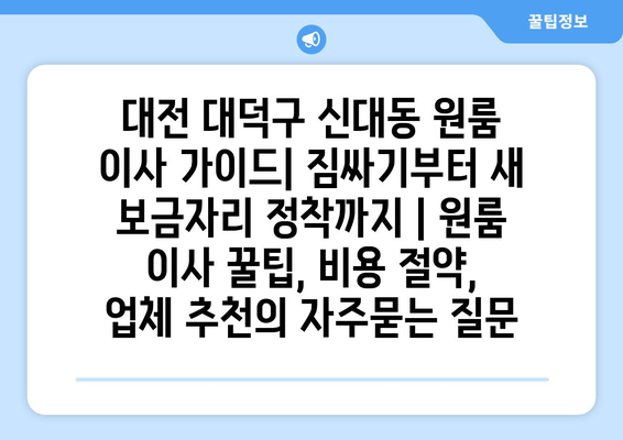 대전 대덕구 신대동 원룸 이사 가이드| 짐싸기부터 새 보금자리 정착까지 | 원룸 이사 꿀팁, 비용 절약, 업체 추천