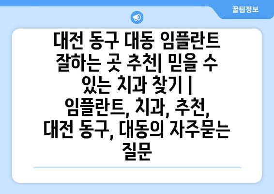 대전 동구 대동 임플란트 잘하는 곳 추천| 믿을 수 있는 치과 찾기 | 임플란트, 치과, 추천, 대전 동구, 대동