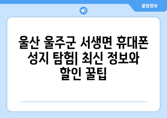 울산 울주군 서생면 휴대폰 성지 좌표| 최신 정보와 할인 꿀팁 | 울산 휴대폰, 저렴한 휴대폰, 핸드폰 성지