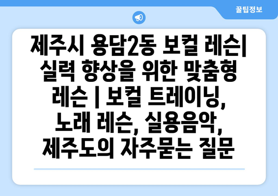 제주시 용담2동 보컬 레슨| 실력 향상을 위한 맞춤형 레슨 | 보컬 트레이닝, 노래 레슨, 실용음악, 제주도