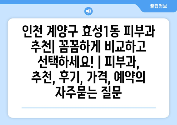 인천 계양구 효성1동 피부과 추천| 꼼꼼하게 비교하고 선택하세요! | 피부과, 추천, 후기, 가격, 예약