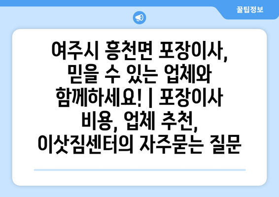 여주시 흥천면 포장이사, 믿을 수 있는 업체와 함께하세요! | 포장이사 비용, 업체 추천, 이삿짐센터