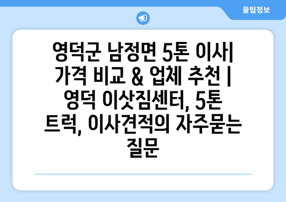 영덕군 남정면 5톤 이사| 가격 비교 & 업체 추천 | 영덕 이삿짐센터, 5톤 트럭, 이사견적