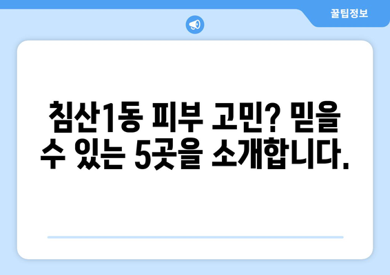 대구 침산1동 피부과 추천| 꼼꼼하게 비교 분석한 베스트 5 | 침산동, 피부과, 추천, 후기, 비용