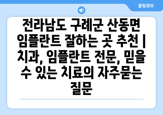 전라남도 구례군 산동면 임플란트 잘하는 곳 추천 | 치과, 임플란트 전문, 믿을 수 있는 치료