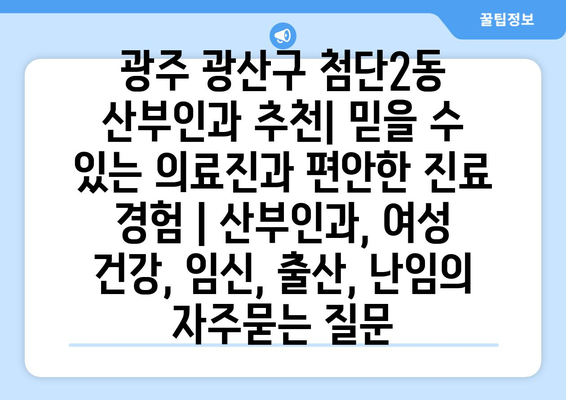 광주 광산구 첨단2동 산부인과 추천| 믿을 수 있는 의료진과 편안한 진료 경험 | 산부인과, 여성 건강, 임신, 출산, 난임