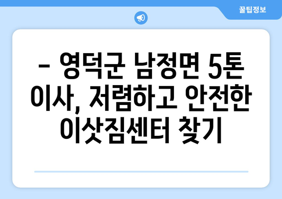 영덕군 남정면 5톤 이사| 가격 비교 & 업체 추천 | 영덕 이삿짐센터, 5톤 트럭, 이사견적