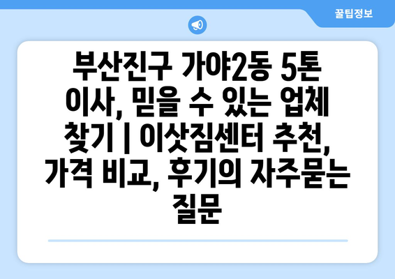 부산진구 가야2동 5톤 이사, 믿을 수 있는 업체 찾기 | 이삿짐센터 추천, 가격 비교, 후기