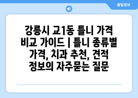 강릉시 교1동 틀니 가격 비교 가이드 | 틀니 종류별 가격, 치과 추천, 견적 정보