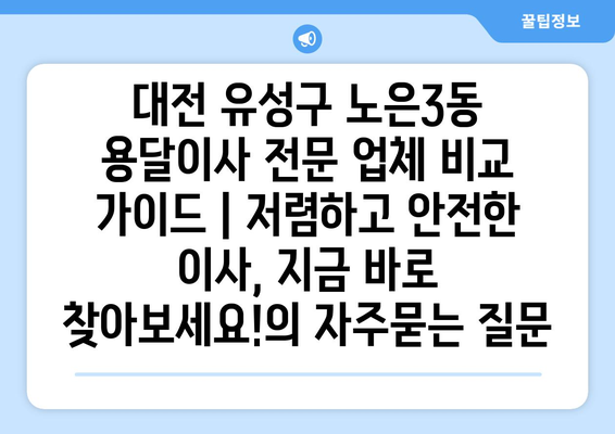 대전 유성구 노은3동 용달이사 전문 업체 비교 가이드 | 저렴하고 안전한 이사, 지금 바로 찾아보세요!