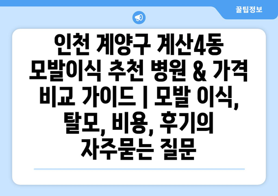 인천 계양구 계산4동 모발이식 추천 병원 & 가격 비교 가이드 | 모발 이식, 탈모, 비용, 후기