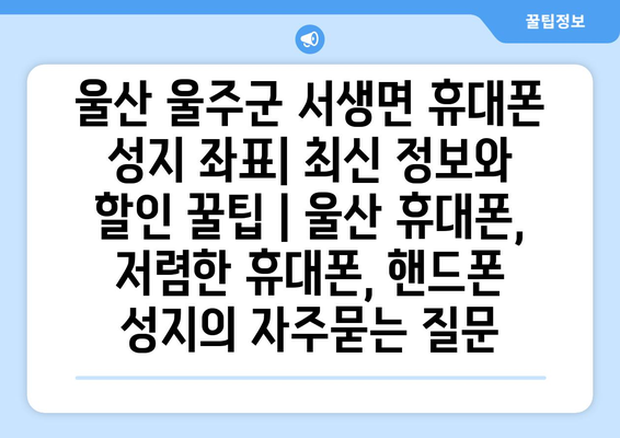 울산 울주군 서생면 휴대폰 성지 좌표| 최신 정보와 할인 꿀팁 | 울산 휴대폰, 저렴한 휴대폰, 핸드폰 성지