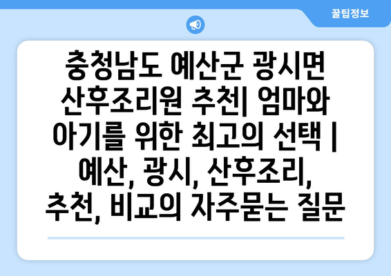 충청남도 예산군 광시면 산후조리원 추천| 엄마와 아기를 위한 최고의 선택 | 예산, 광시, 산후조리, 추천, 비교
