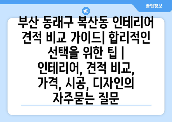 부산 동래구 복산동 인테리어 견적 비교 가이드| 합리적인 선택을 위한 팁 | 인테리어, 견적 비교, 가격, 시공, 디자인