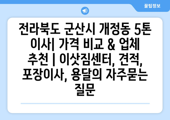 전라북도 군산시 개정동 5톤 이사| 가격 비교 & 업체 추천 | 이삿짐센터, 견적, 포장이사, 용달