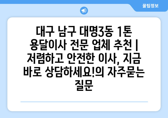 대구 남구 대명3동 1톤 용달이사 전문 업체 추천 | 저렴하고 안전한 이사, 지금 바로 상담하세요!
