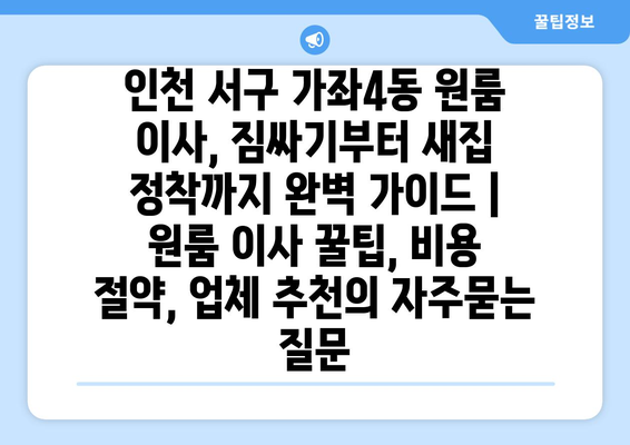 인천 서구 가좌4동 원룸 이사, 짐싸기부터 새집 정착까지 완벽 가이드 | 원룸 이사 꿀팁, 비용 절약, 업체 추천