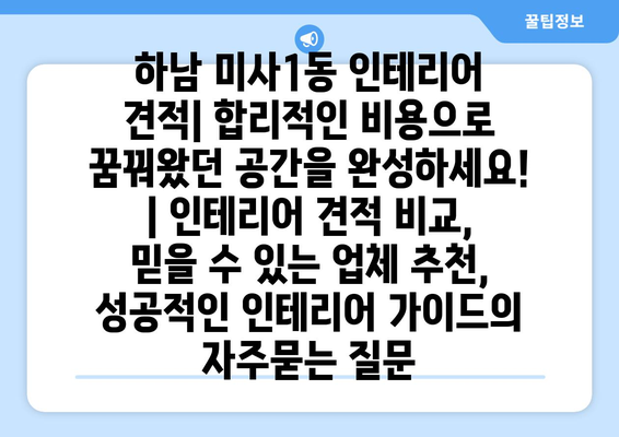 하남 미사1동 인테리어 견적| 합리적인 비용으로 꿈꿔왔던 공간을 완성하세요! | 인테리어 견적 비교, 믿을 수 있는 업체 추천, 성공적인 인테리어 가이드