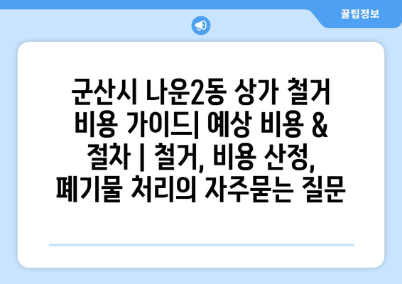 군산시 나운2동 상가 철거 비용 가이드| 예상 비용 & 절차 | 철거, 비용 산정,  폐기물 처리