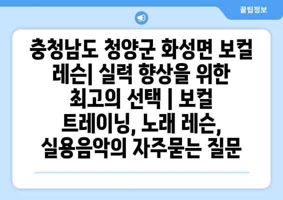 충청남도 청양군 화성면 보컬 레슨| 실력 향상을 위한 최고의 선택 | 보컬 트레이닝, 노래 레슨, 실용음악