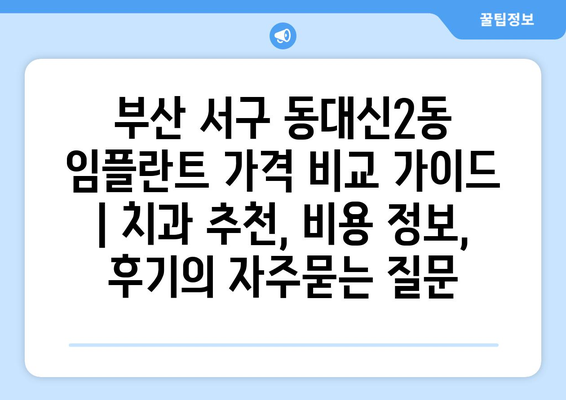 부산 서구 동대신2동 임플란트 가격 비교 가이드 | 치과 추천, 비용 정보, 후기